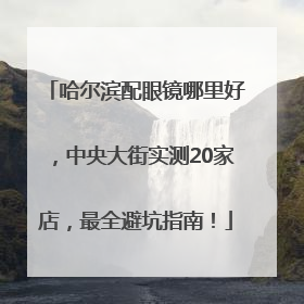 哈尔滨配眼镜哪里好，中央大街实测20家店，最全避坑指南！