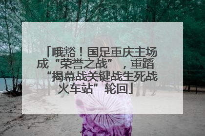 哦豁！国足重庆主场成“荣誉之战”，重蹈“揭幕战关键战生死战火车站”轮回
