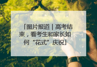 图片报道｜高考结束，看考生和家长如何“花式”庆祝