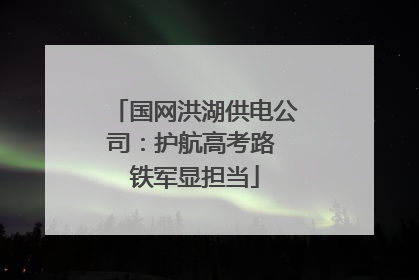 国网洪湖供电公司：护航高考路 铁军显担当