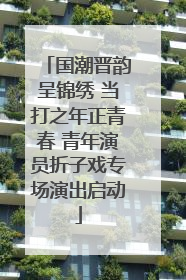 国潮晋韵呈锦绣 当打之年正青春 青年演员折子戏专场演出启动