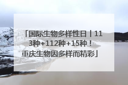 国际生物多样性日丨113种+112种+15种！重庆生物因多样而精彩