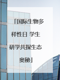国际生物多样性日 学生研学共探生态奥秘