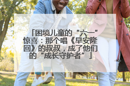 困境儿童的“六一”惊喜：那个唱《早安隆回》的叔叔，成了他们的“成长守护者”