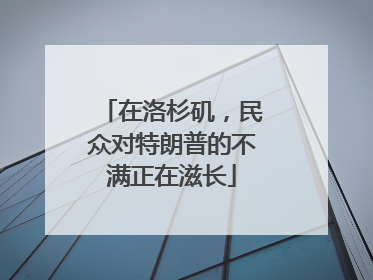 在洛杉矶，民众对特朗普的不满正在滋长