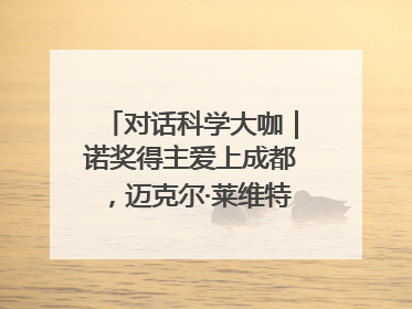 对话科学大咖｜诺奖得主爱上成都，迈克尔·莱维特：成都是我最喜欢的中国城市之一