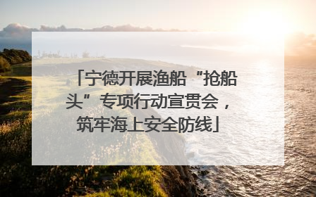 宁德开展渔船“抢船头”专项行动宣贯会，筑牢海上安全防线