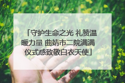 守护生命之光 礼赞温暖力量 曲靖市二院满满仪式感致敬白衣天使