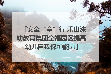 安全“童”行 乐山洙幼教育集团全福园区提高幼儿自我保护能力
