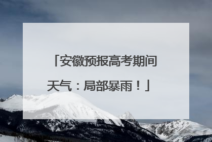 安徽预报高考期间天气：局部暴雨！