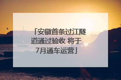 安徽首条过江隧道通过验收 将于7月通车运营