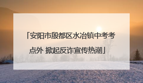 安阳市殷都区水冶镇中考考点外 掀起反诈宣传热潮
