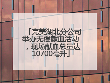 完美湖北分公司举办无偿献血活动，现场献血总量达10700毫升
