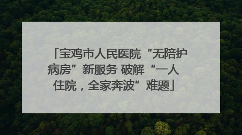 宝鸡市人民医院“无陪护病房”新服务 破解“一人住院，全家奔波”难题