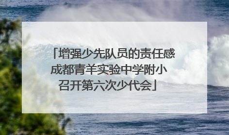 增强少先队员的责任感 成都青羊实验中学附小召开第六次少代会