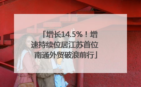增长14.5%！增速持续位居江苏首位 南通外贸破浪前行