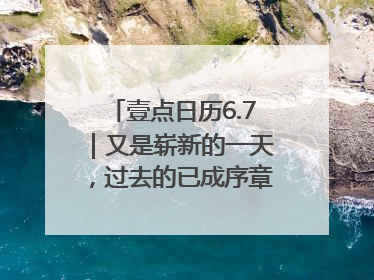 壹点日历6.7｜又是崭新的一天，过去的已成序章！周末早安