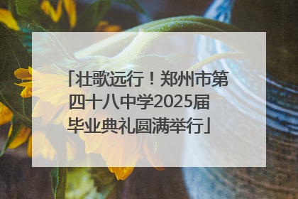 壮歌远行！郑州市第四十八中学2025届毕业典礼圆满举行