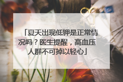 夏天出现低钾是正常情况吗？医生提醒，高血压人群不可掉以轻心