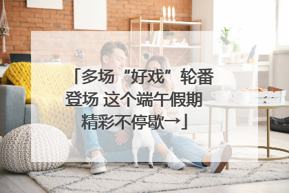 多场“好戏”轮番登场 这个端午假期精彩不停歇→