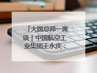 大国总师一席谈｜中国航空工业集团王永庆：“创新是我们的基因密码”