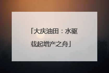 大庆油田：水驱载起增产之舟