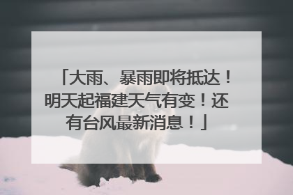 大雨、暴雨即将抵达！明天起福建天气有变！还有台风最新消息！
