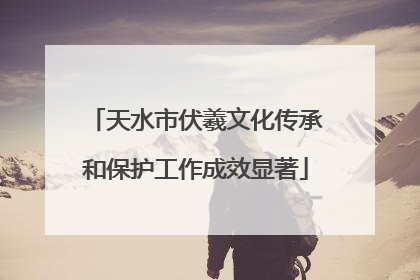 天水市伏羲文化传承和保护工作成效显著