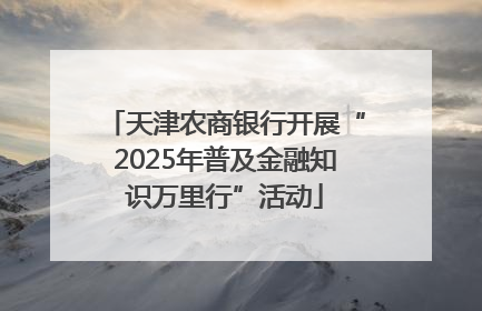 天津农商银行开展“2025年普及金融知识万里行”活动