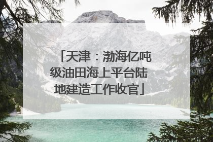 天津：渤海亿吨级油田海上平台陆地建造工作收官