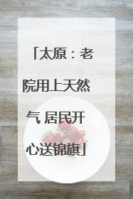 太原：老院用上天然气 居民开心送锦旗
