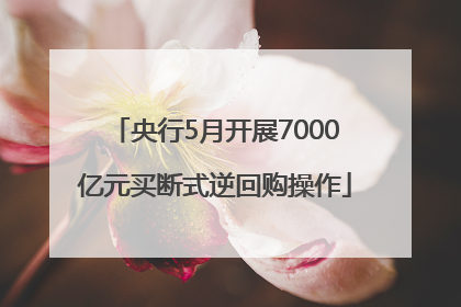 央行5月开展7000亿元买断式逆回购操作