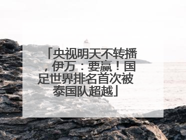 央视明天不转播，伊万：要赢！国足世界排名首次被泰国队超越