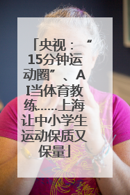 央视：“15分钟运动圈”、AI当体育教练……上海让中小学生运动保质又保量