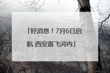 好消息！7月6日启航 西安直飞河内