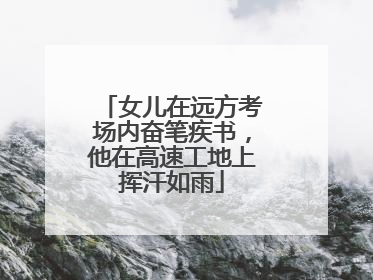 女儿在远方考场内奋笔疾书，他在高速工地上挥汗如雨