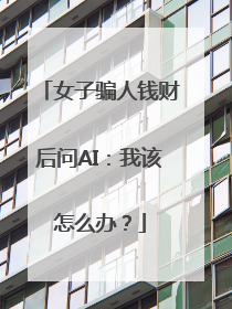 女子骗人钱财后问AI：我该怎么办？