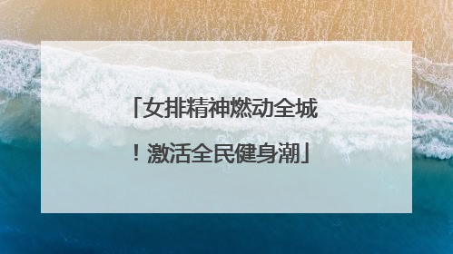 女排精神燃动全城！激活全民健身潮