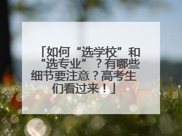 如何“选学校”和“选专业”？有哪些细节要注意？高考生们看过来！