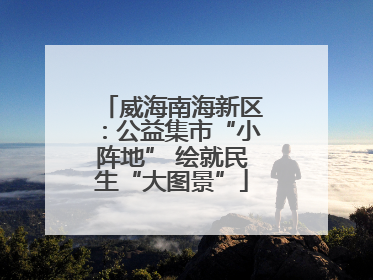 威海南海新区：公益集市“小阵地” 绘就民生“大图景”