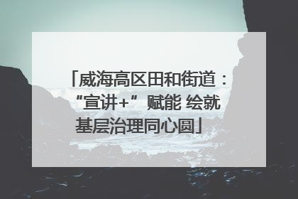 威海高区田和街道：“宣讲+”赋能 绘就基层治理同心圆