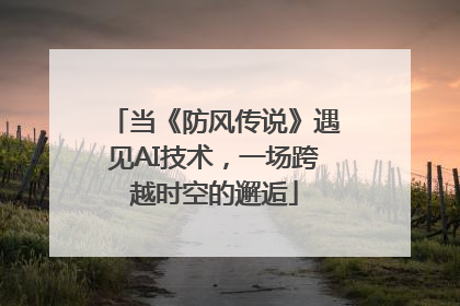 当《防风传说》遇见AI技术，一场跨越时空的邂逅