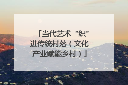 当代艺术“织”进传统村落（文化产业赋能乡村）