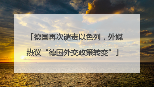 德国再次谴责以色列，外媒热议“德国外交政策转变”