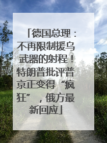 德国总理：不再限制援乌武器的射程！特朗普批评普京正变得“疯狂”，俄方最新回应