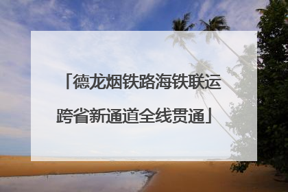 德龙烟铁路海铁联运跨省新通道全线贯通