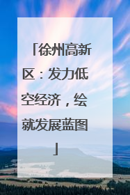 徐州高新区：发力低空经济，绘就发展蓝图