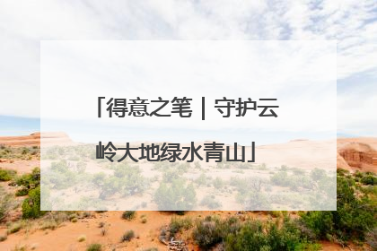 得意之笔｜守护云岭大地绿水青山