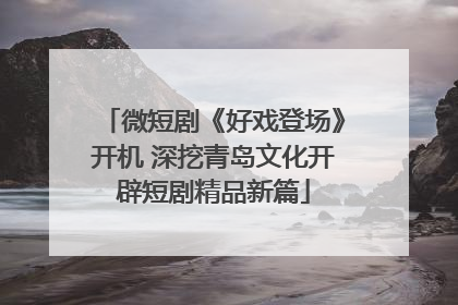 微短剧《好戏登场》开机 深挖青岛文化开辟短剧精品新篇