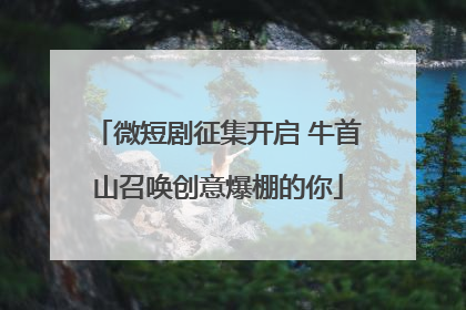 微短剧征集开启 牛首山召唤创意爆棚的你